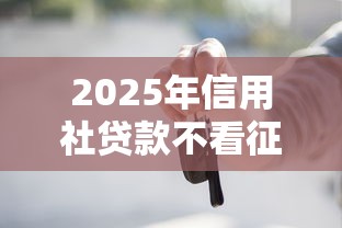 2025年信用社贷款不看征信吗，整合5个有车贷款平台
