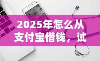 2025年怎么从支付宝借钱，试试这5个芝麻信用可以借钱的软件
