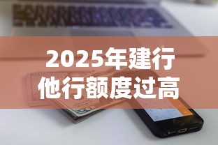 2025年建行他行额度过高被拒？整理五个低门槛贷款平台