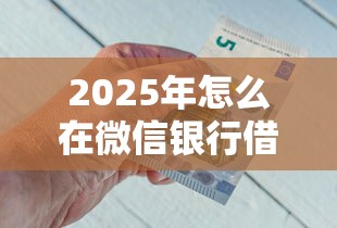 2025年怎么在微信银行借钱提现，分享5个可以不看征信就能下款的平台