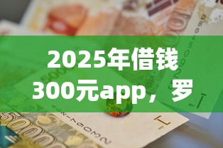 2025年借钱300元app，罗列5个那些平台可以借钱