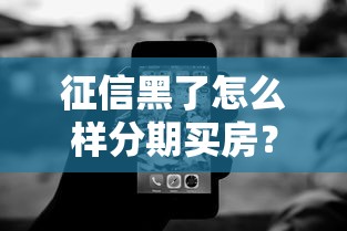 征信黑了怎么样分期买房？3个关键步骤必须了解