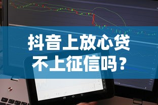抖音上放心贷不上征信吗？实测后发现这些细节要注意