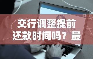 交行调整提前还款时间吗？最新消息解析，这些用户要注意了！