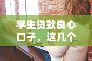 学生贷款良心口子，这几个平台真的能帮到你？