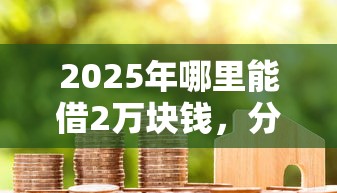 2025年哪里能借2万块钱，分享五个有逾期借款容易通过的软件