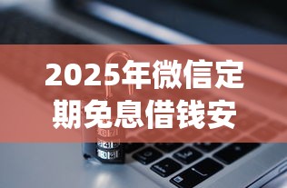 2025年微信定期免息借钱安全吗？看看这五个新号易贷速审秒下款app