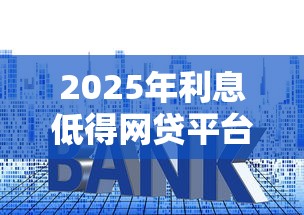 2025年利息低得网贷平台有哪些？分享5个贷款平台额度高