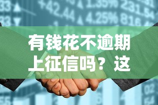 有钱花不逾期上征信吗？这3点可能和你想的不一样