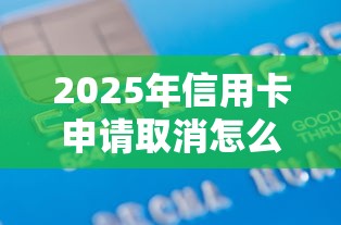 2025年信用卡申请取消怎么办理：整合五个2025黑户借款必下口子