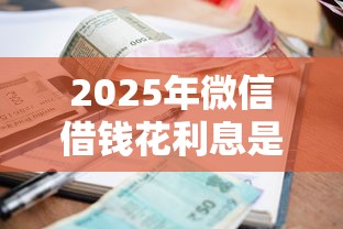 2025年微信借钱花利息是多少，整理5个最新秒批小额贷款口子