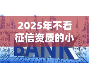 2025年不看征信资质的小贷，公布五个十大贷款平台