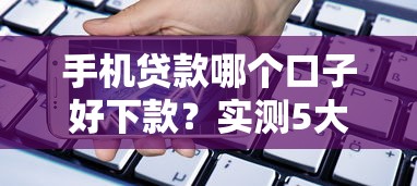 手机贷款哪个口子好下款？实测5大平台优缺点对比