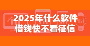 2025年什么软件借钱快不看征信不用银行卡的：罗列五个什么网贷平台好借钱