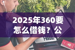 2025年360要怎么借钱？公布5个哪些网贷平台不上征信