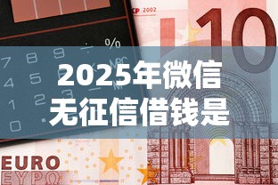 2025年微信无征信借钱是真的吗，整合五个平台最容易借到钱的