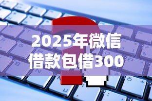 2025年微信借款包借3000，试试这五个最好借钱的网贷平台不看数据
