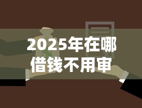 2025年在哪借钱不用审核？罗列五个正规小额贷款平台