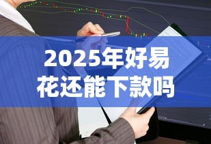 2025年好易花还能下款吗：试试这5个贷款平台360