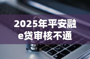 2025年平安融e贷审核不通过？分享5个最容易下款的网贷平台