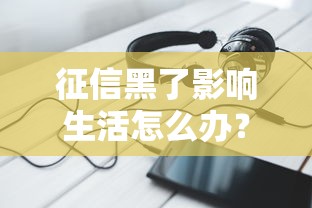 征信黑了影响生活怎么办？3个补救方法真实有效