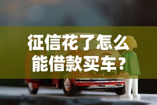 征信花了怎么能借款买车？别慌！试试这几个方法