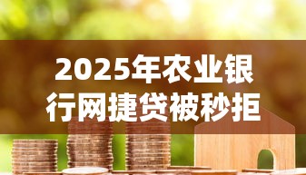 2025年农业银行网捷贷被秒拒：整合5个轻松借款无压力口子