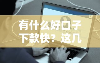 有什么好口子下款快？这几个平台审核快、到账稳