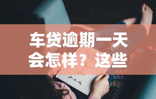 车贷逾期一天会怎样？这些后果你可能没想到