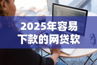 2025年容易下款的网贷软件：分享五个易下款的正规平台