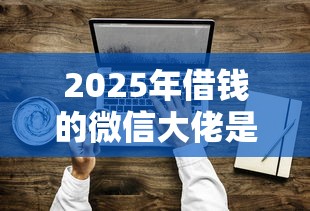 2025年借钱的微信大佬是真的吗？推荐5个无条件放款的平台