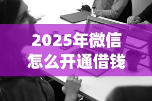 2025年微信怎么开通借钱平台，公布5个黑口子必下款app2023
