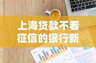 上海贷款不看征信的银行新型信贷产品实测，这类人更容易通过