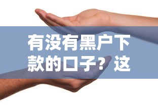 有没有黑户下款的口子？这几个渠道或许能帮到你