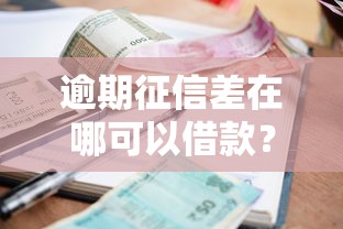 逾期征信差在哪可以借款？试试这几个靠谱渠道