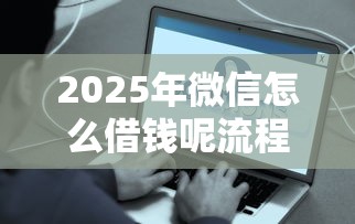2025年微信怎么借钱呢流程简单？整合五个5000到账3500的平台