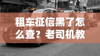 租车征信黑了怎么查？老司机教你3招快速补救