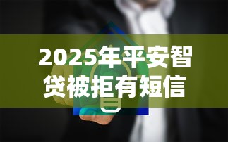 2025年平安智贷被拒有短信：罗列5个多个平台被拒还可借钱的软件