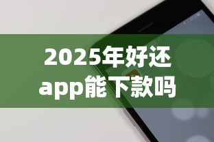 2025年好还app能下款吗：罗列5个5000块贷款秒下软件
