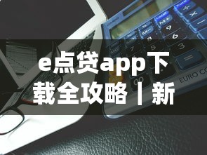 e点贷app下载全攻略｜新手必看！这些细节不注意就亏大了