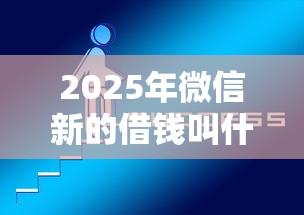 2025年微信新的借钱叫什么：试试这五个靠谱借钱的网贷平台