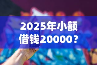 2025年小额借钱20000？看看这五个手机上可以借钱的软件