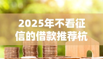 2025年不看征信的借款推荐杭州？罗列五个16岁小额贷款平台