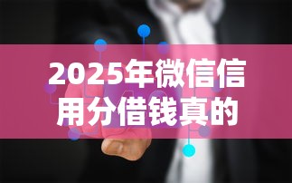 2025年微信信用分借钱真的吗可靠吗？分享5个平台不看征信可以借到钱