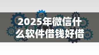 2025年微信什么软件借钱好借？分享5个放水的贷款口子