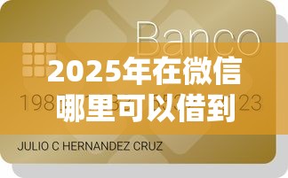2025年在微信哪里可以借到钱急用钱，推荐5个贷款平台容易借又安全利息低