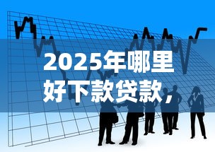 2025年哪里好下款贷款，看看这5个百度贷款平台叫什么