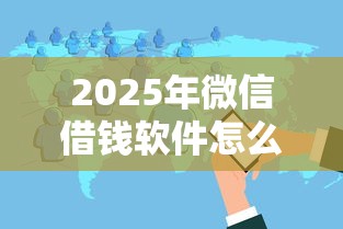 2025年微信借钱软件怎么开，整合5个百分百下款无视黑白户网贷口子