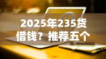 2025年235货借钱？推荐五个不算查询征信次数的平台