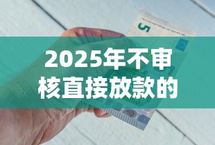 2025年不审核直接放款的正规平台是什么？试试这五个黑户下钱的口子